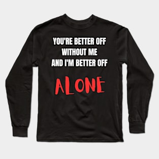 You're better off without me and I'm better off alone Long Sleeve T-Shirt